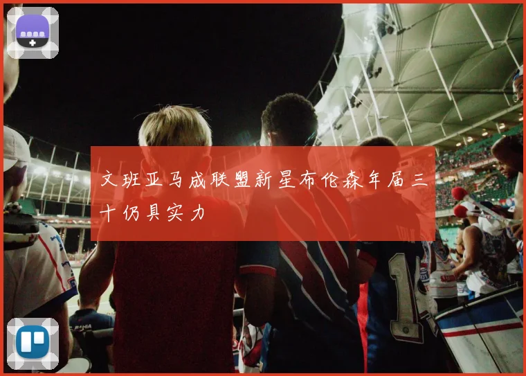 文班亚马成联盟新星布伦森年届三十仍具实力