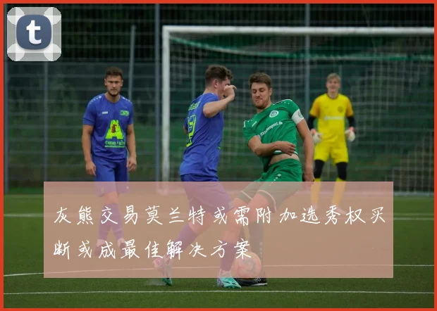 灰熊交易莫兰特或需附加选秀权买断或成最佳解决方案