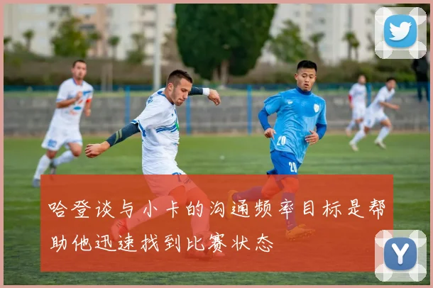 哈登谈与小卡的沟通频率目标是帮助他迅速找到比赛状态