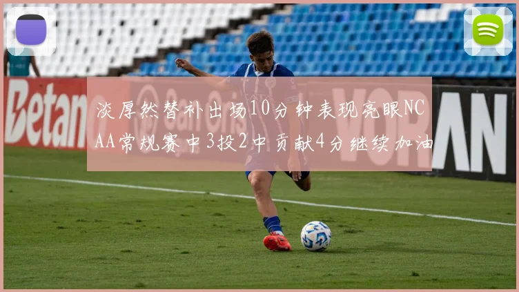 淡厚然替补出场10分钟表现亮眼NCAA常规赛中3投2中贡献4分继续加油