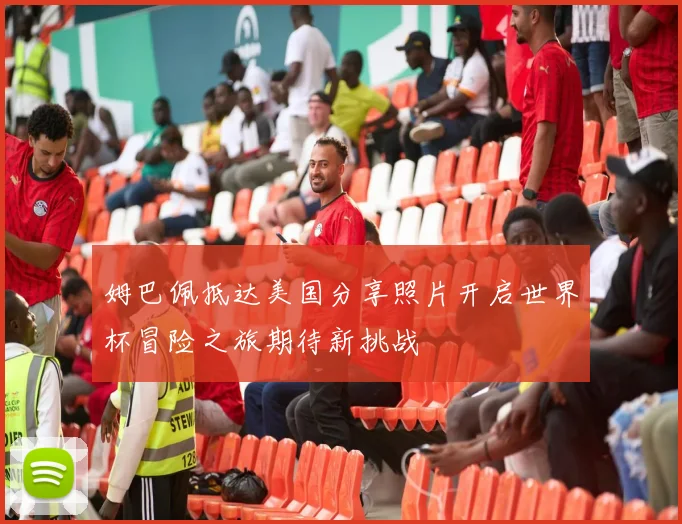 姆巴佩抵达美国分享照片开启世界杯冒险之旅期待新挑战