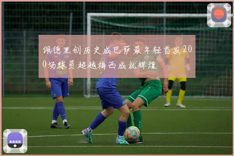 佩德里创历史成巴萨最年轻首发200场球员超越梅西成就辉煌