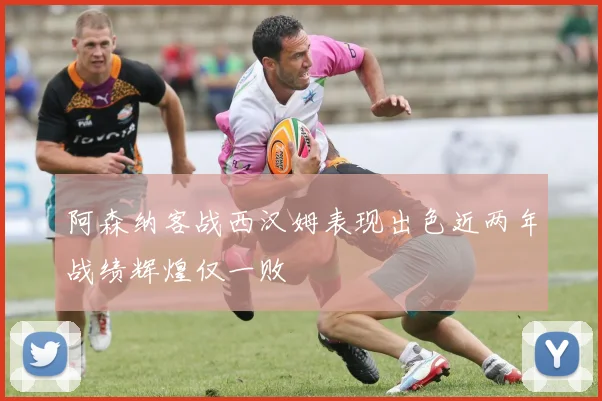 阿森纳客战西汉姆表现出色近两年战绩辉煌仅一败