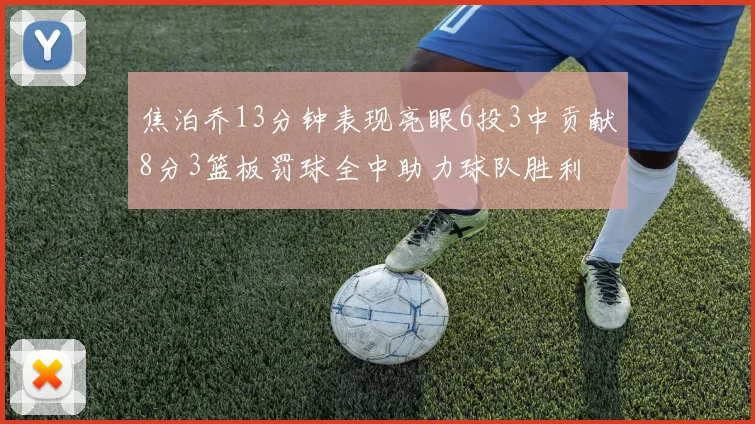 焦泊乔13分钟表现亮眼6投3中贡献8分3篮板罚球全中助力球队胜利