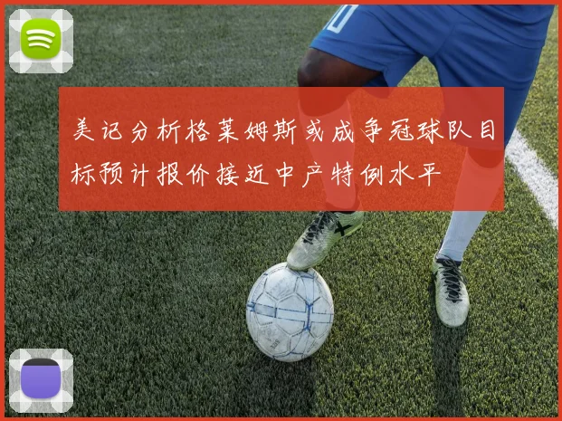 美记分析格莱姆斯或成争冠球队目标预计报价接近中产特例水平