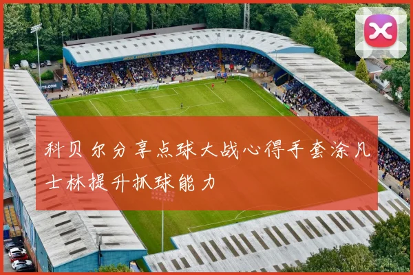 科贝尔分享点球大战心得手套涂凡士林提升抓球能力
