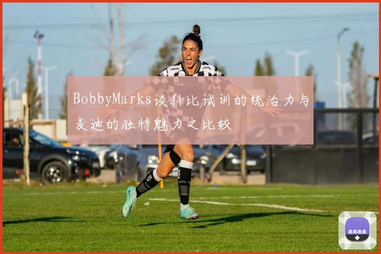 BobbyMarks谈科比试训的统治力与麦迪的独特魅力之比较