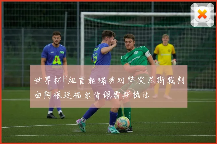 世界杯F组首轮瑞典对阵突尼斯裁判由阿根廷福尔肯佩雷斯执法