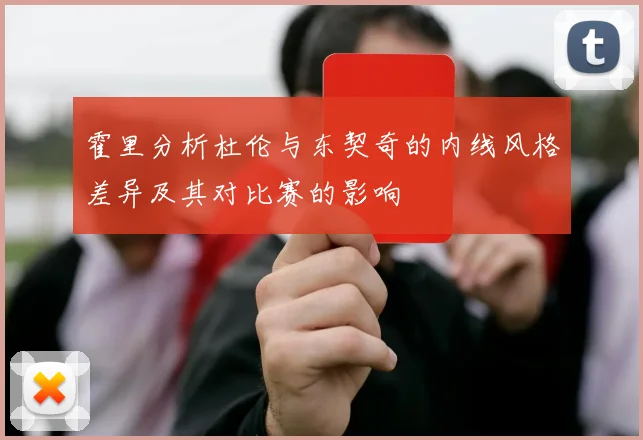 霍里分析杜伦与东契奇的内线风格差异及其对比赛的影响