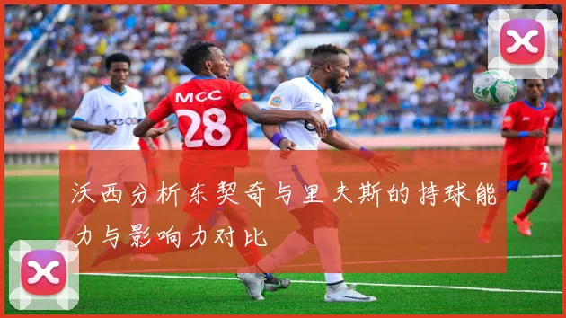沃西分析东契奇与里夫斯的持球能力与影响力对比