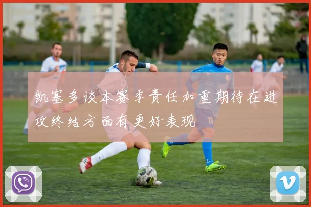 凯塞多谈本赛季责任加重期待在进攻终结方面有更好表现