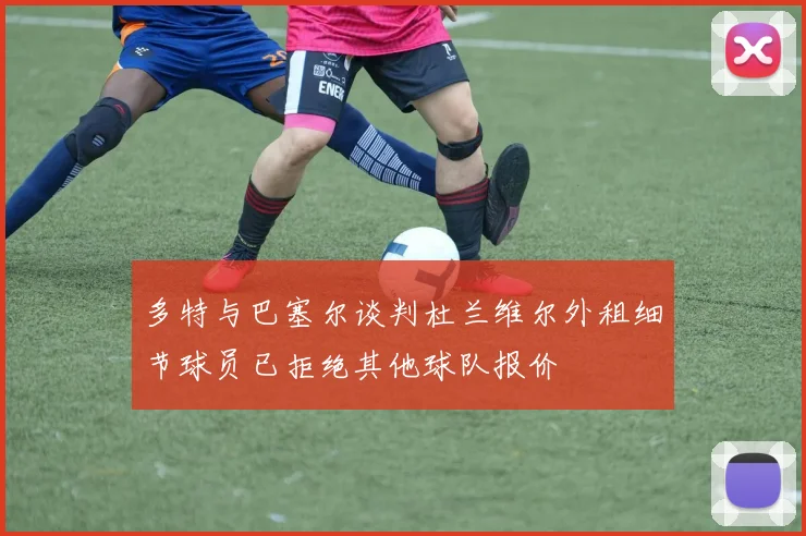多特与巴塞尔谈判杜兰维尔外租细节球员已拒绝其他球队报价
