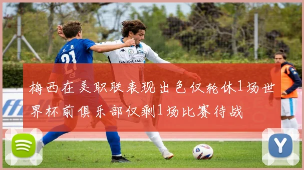 梅西在美职联表现出色仅轮休1场世界杯前俱乐部仅剩1场比赛待战