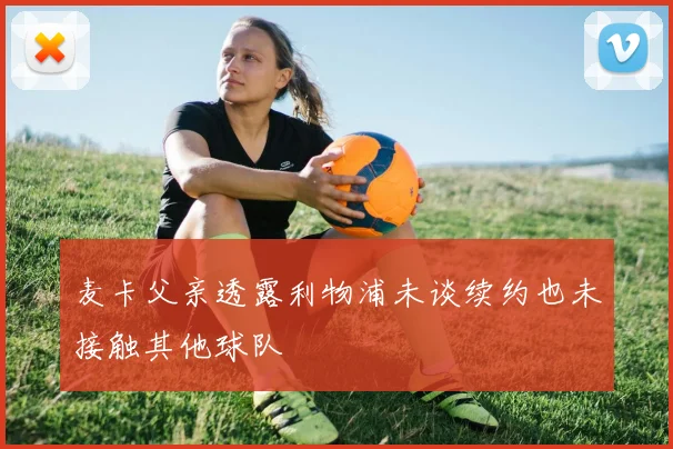 麦卡父亲透露利物浦未谈续约也未接触其他球队