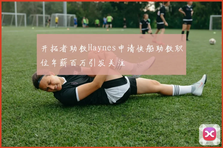 开拓者助教Haynes申请快船助教职位年薪百万引发关注