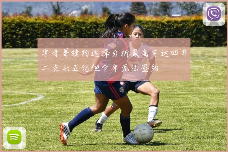 字母哥续约选择分析最高可达四年二点七五亿但今年无法签约