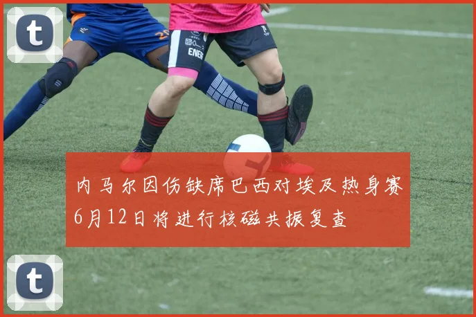 内马尔因伤缺席巴西对埃及热身赛6月12日将进行核磁共振复查
