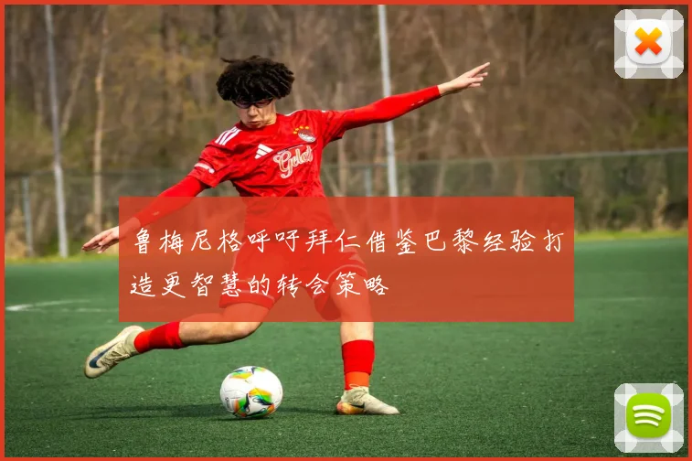 鲁梅尼格呼吁拜仁借鉴巴黎经验打造更智慧的转会策略