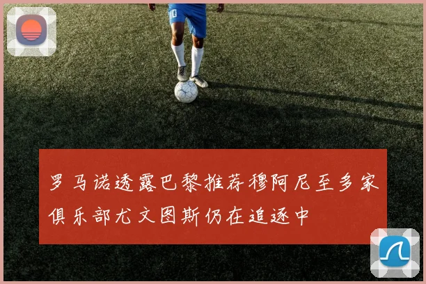 罗马诺透露巴黎推荐穆阿尼至多家俱乐部尤文图斯仍在追逐中