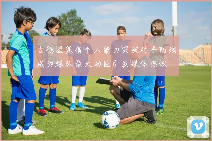古德温凭借个人能力突破对手防线成为球队最大功臣引发媒体热议