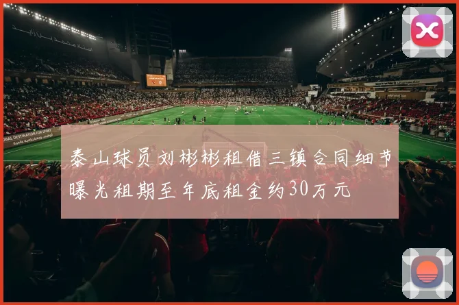 泰山球员刘彬彬租借三镇合同细节曝光租期至年底租金约30万元