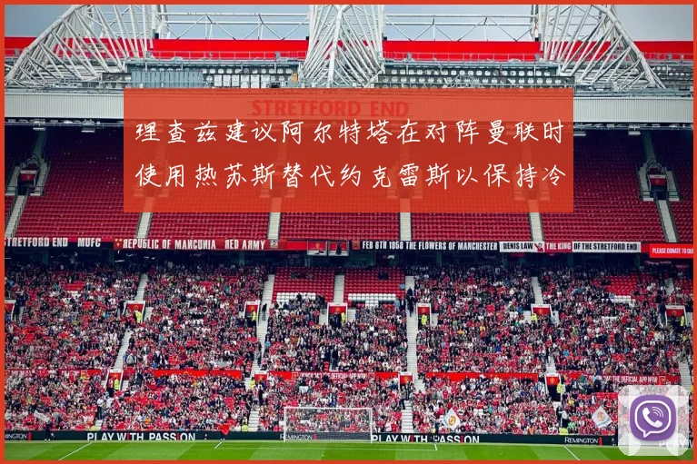 理查兹建议阿尔特塔在对阵曼联时使用热苏斯替代约克雷斯以保持冷静状态