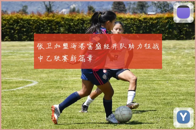 张卫加盟海港富盛经开队助力征战中乙联赛新篇章