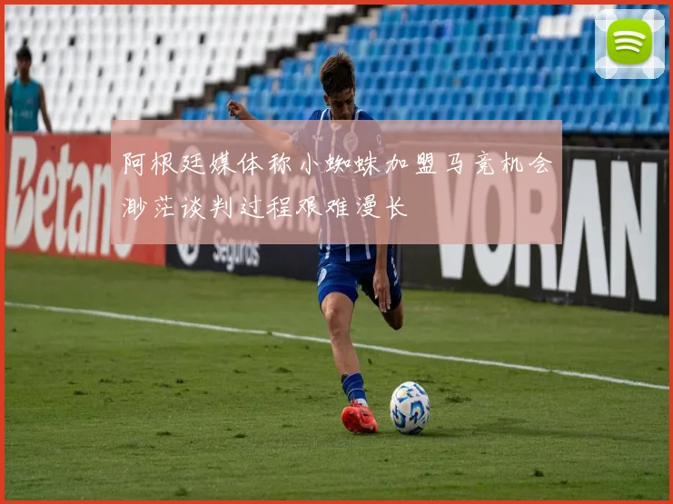 阿根廷媒体称小蜘蛛加盟马竞机会渺茫谈判过程艰难漫长