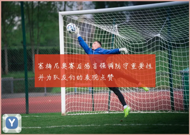 塞梅尼奥赛后感言强调防守重要性并为队友们的表现点赞